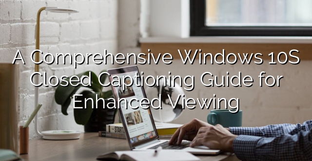 A Comprehensive Windows 10S Closed Captioning Guide for Enhanced Viewing