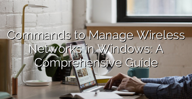 Commands to Manage Wireless Networks in Windows: A Comprehensive Guide