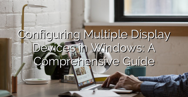 Configuring Multiple Display Devices in Windows: A Comprehensive Guide