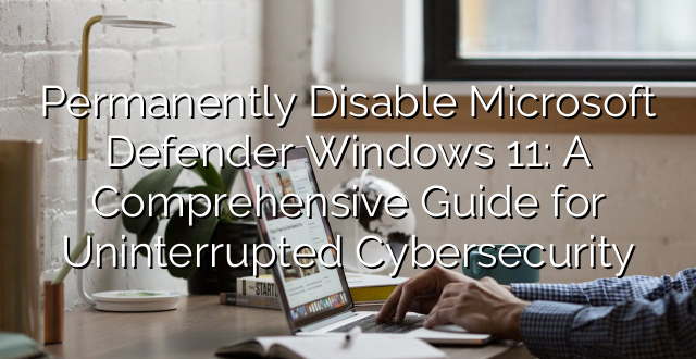 Permanently Disable Microsoft Defender Windows 11: A Comprehensive Guide for Uninterrupted Cybersecurity