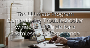 The Ultimate Program Compatibility Troubleshooter Windows 11 Guide for a Seamless User Experience