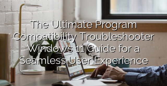 The Ultimate Program Compatibility Troubleshooter Windows 11 Guide for a Seamless User Experience